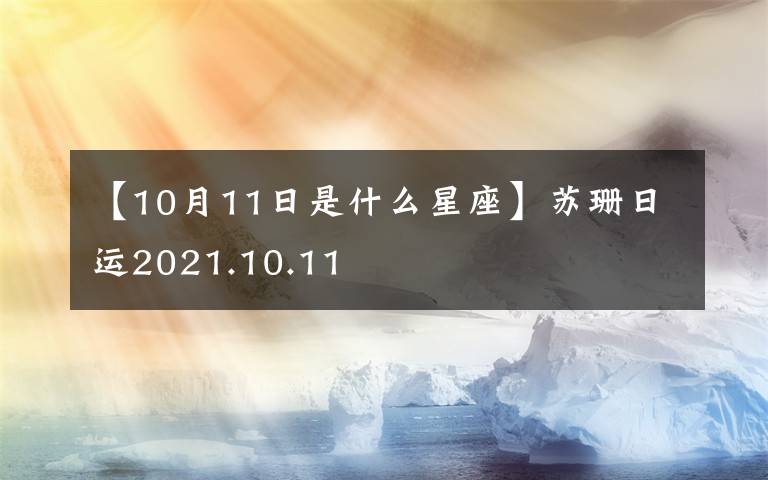 【10月11日是什么星座】苏珊日运2021.10.11