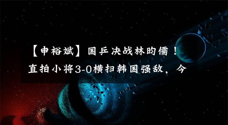 【申裕斌】国乒决战林昀儒！直拍小将3-0横扫韩国强敌，今晚诞生混双冠军