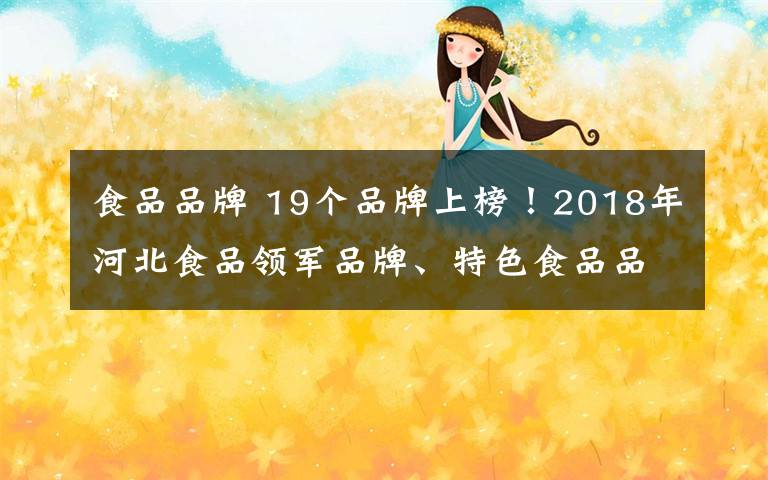 食品品牌 19个品牌上榜！2018年河北食品领军品牌、特色食品品牌评选结果出炉