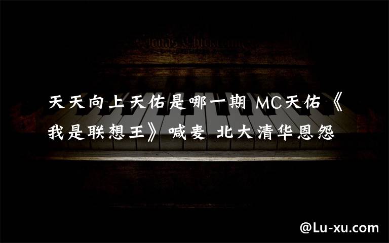 天天向上天佑是哪一期 MC天佑《我是联想王》喊麦 北大清华恩怨难断