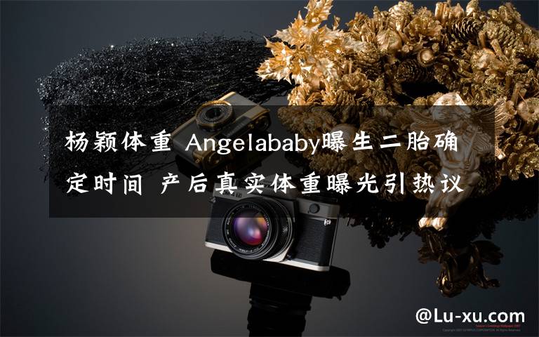 杨颖体重 Angelababy曝生二胎确定时间 产后真实体重曝光引热议