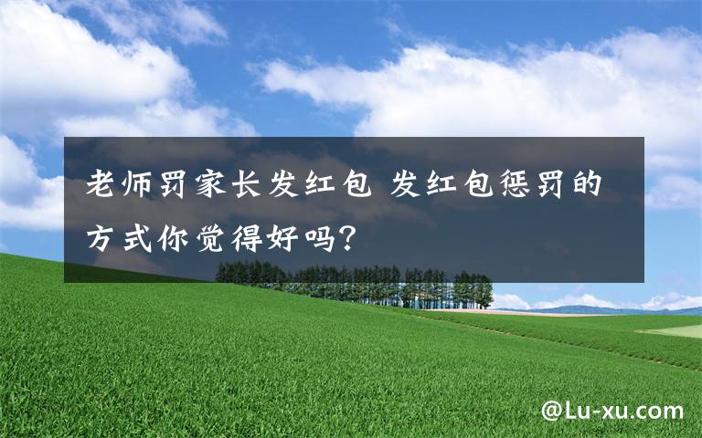 老师罚家长发红包 发红包惩罚的方式你觉得好吗？