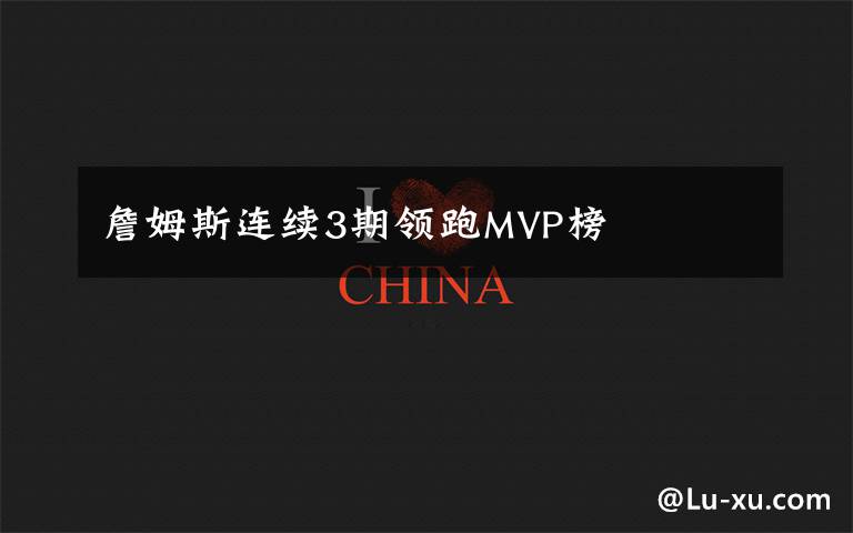 詹姆斯连续3期领跑MVP榜