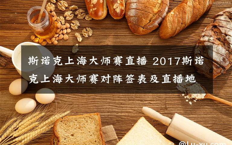 斯诺克上海大师赛直播 2017斯诺克上海大师赛对阵签表及直播地址！