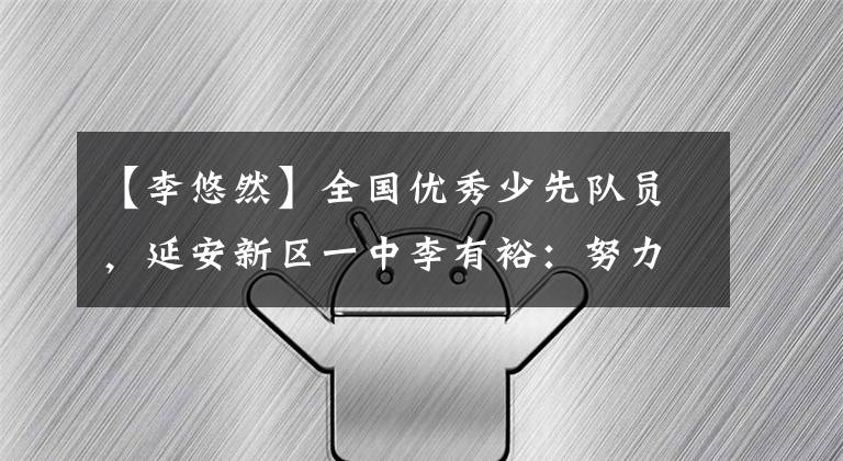 【李悠然】全国优秀少先队员，延安新区一中李有裕：努力成为同学们的好榜样。