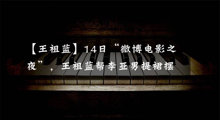【王祖蓝】14日“微博电影之夜”，王祖蓝帮李亚男提裙摆，被网友嘲笑像花童