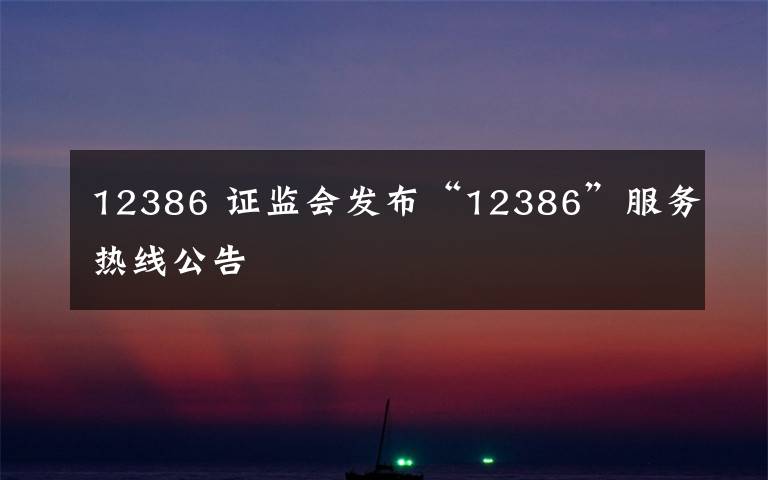 12386 证监会发布“12386”服务热线公告