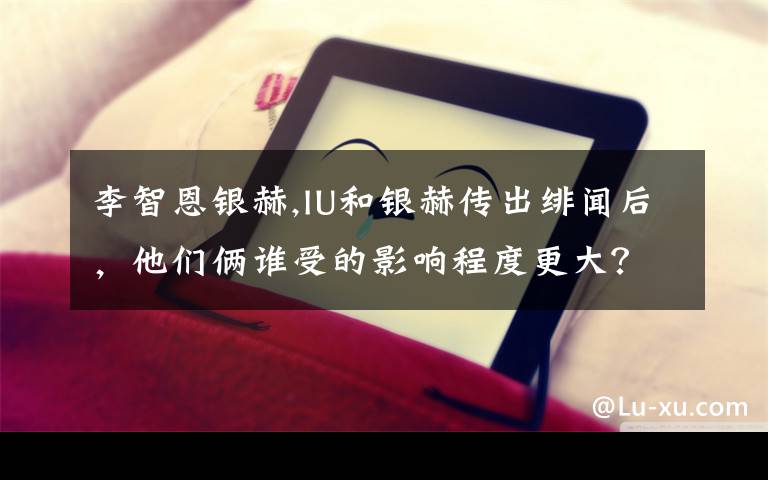 李智恩银赫,IU和银赫传出绯闻后，他们俩谁受的影响程度更大？毫无他意，只是问问。