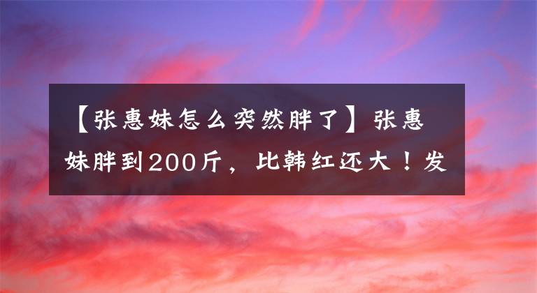 【张惠妹怎么突然胖了】张惠妹胖到200斤，比韩红还大！发胖的原因到底像周杰伦吗？