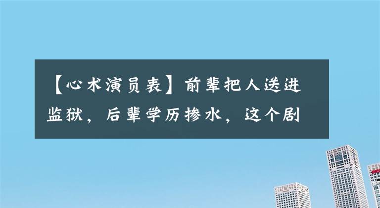 【心术演员表】前辈把人送进监狱，后辈学历掺水，这个剧组对人苛刻吗？