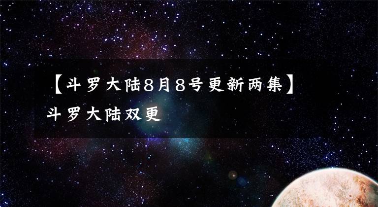 【斗罗大陆8月8号更新两集】斗罗大陆双更