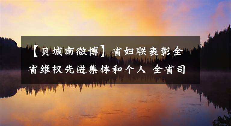 【贝城南微博】省妇联表彰全省维权先进集体和个人 全省司法行政系统3个集体和6名个人光荣上榜