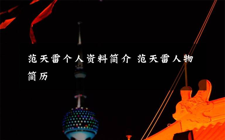 范天雷个人资料简介 范天雷人物简历文章配图