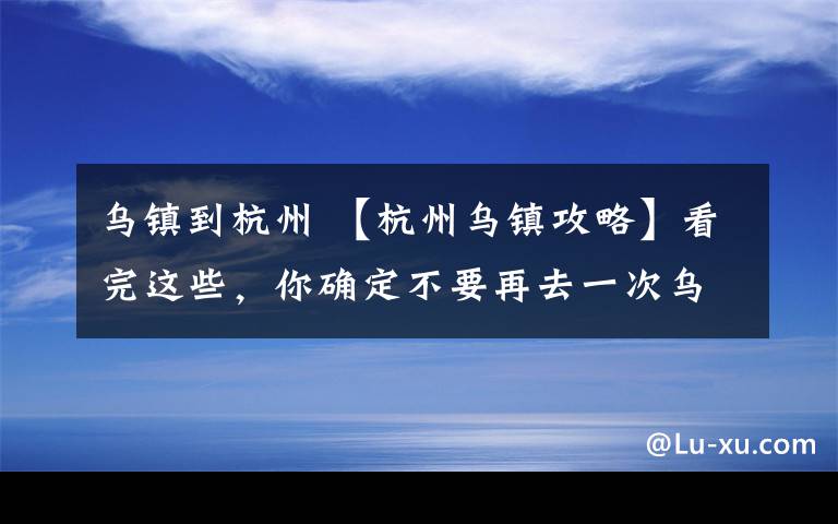 乌镇到杭州 【杭州乌镇攻略】看完这些，你确定不要再去一次乌镇和杭州吗?