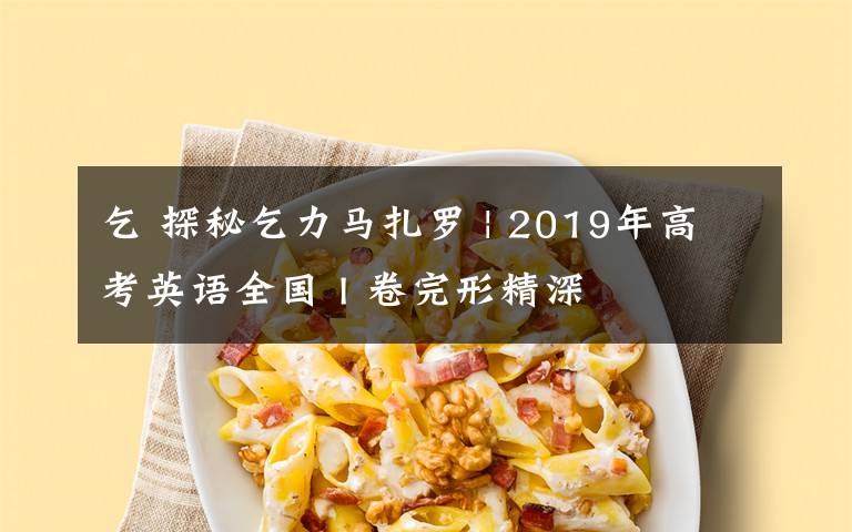 乞 探秘乞力马扎罗 | 2019年高考英语全国 I 卷完形精深