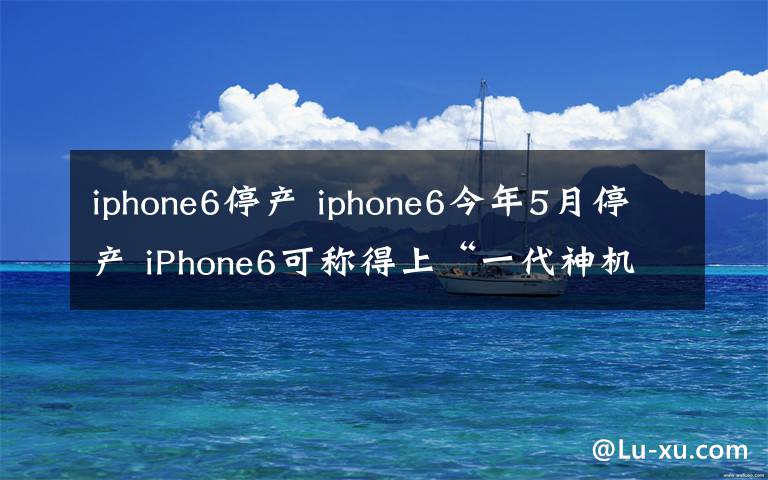 iphone6停产 iphone6今年5月停产 iPhone6可称得上“一代神机”了