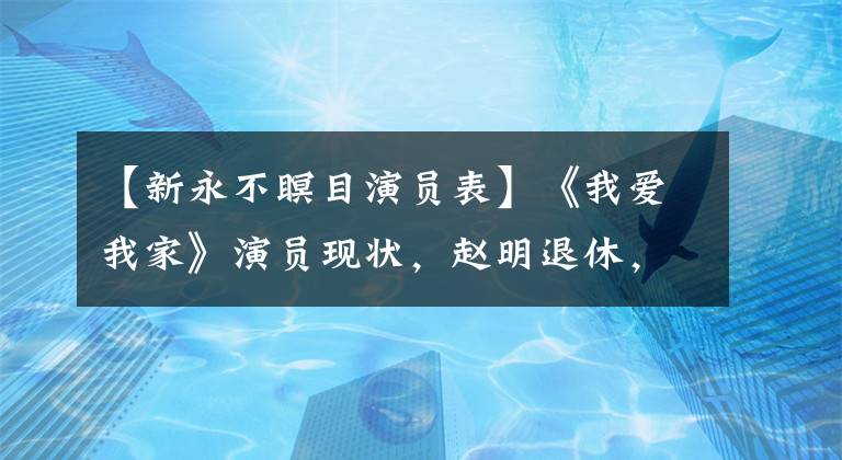 【新永不瞑目演员表】《我爱我家》演员现状，赵明退休，文兴宇老人家已经离开很多年了。