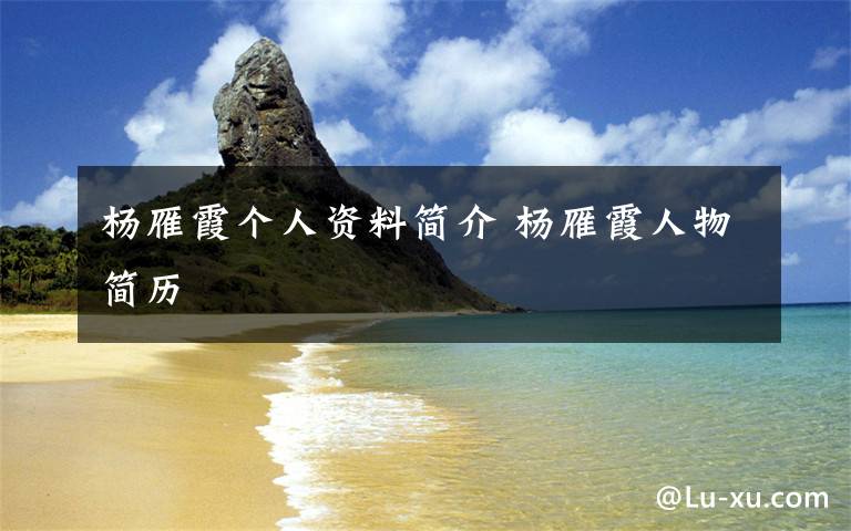 杨雁霞个人资料简介 杨雁霞人物简历文章配图