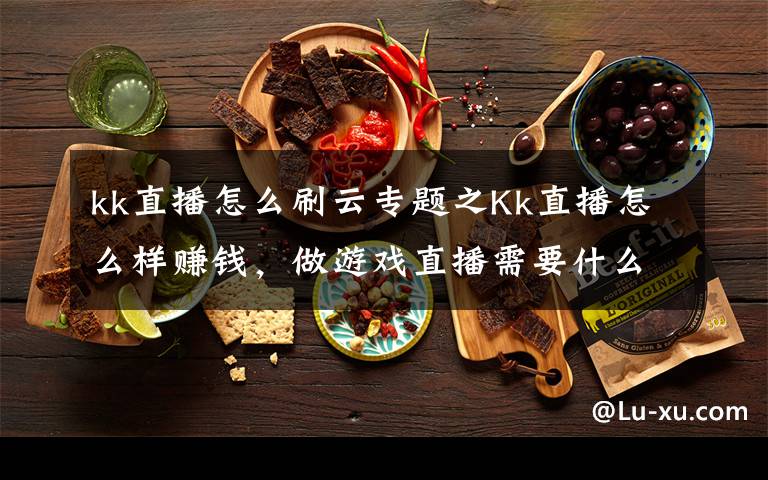 kk直播怎么刷云专题之Kk直播怎么样赚钱，做游戏直播需要什么条件？