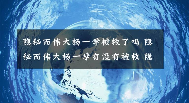 隐秘而伟大杨一学被救了吗 隐秘而伟大杨一学有没有被救 隐秘而伟大免费观看完整版45集