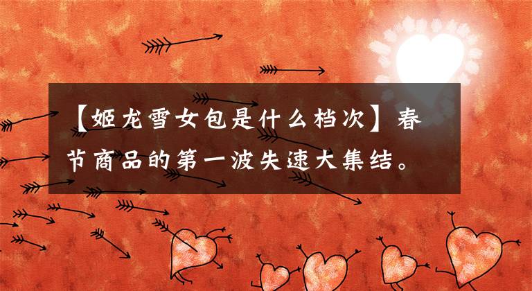 【姬龙雪女包是什么档次】春节商品的第一波失速大集结。