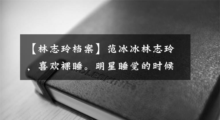 【林志玲档案】范冰冰林志玲，喜欢裸睡。明星睡觉的时候各有特色。
