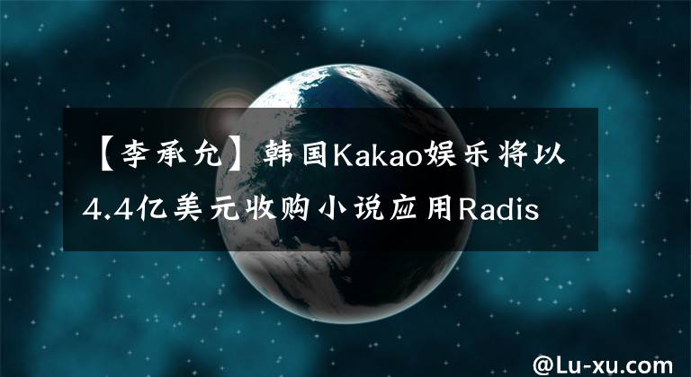 【李承允】韩国Kakao娱乐将以4.4亿美元收购小说应用Radish