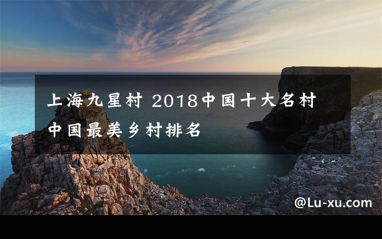 上海九星村 2018中国十大名村 中国最美乡村排名