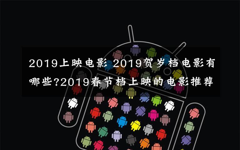 2019上映电影 2019贺岁档电影有哪些?2019春节档上映的电影推荐