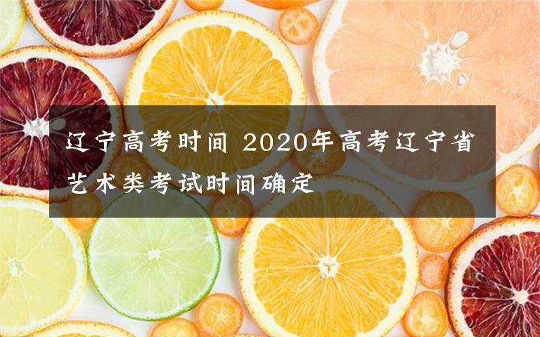 辽宁高考时间 2020年高考辽宁省艺术类考试时间确定
