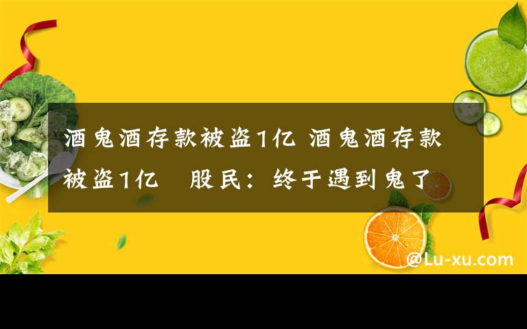 酒鬼酒存款被盗1亿 酒鬼酒存款被盗1亿　股民：终于遇到鬼了