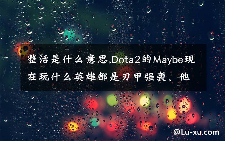 整活是什么意思,Dota2的Maybe现在玩什么英雄都是刃甲强袭，他这样是不是在