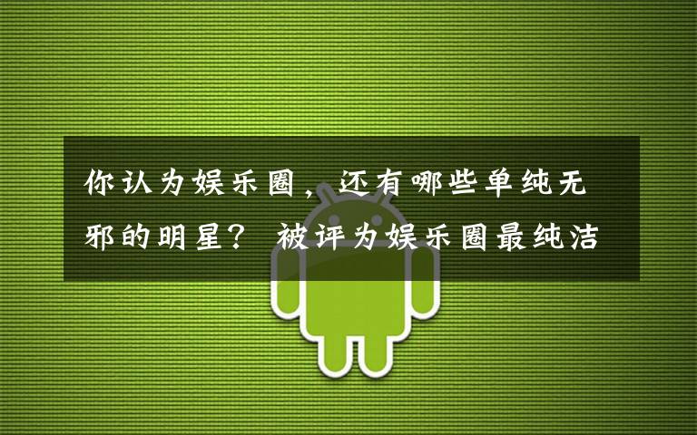 你认为娱乐圈，还有哪些单纯无邪的明星？ 被评为娱乐圈最纯洁的女明星