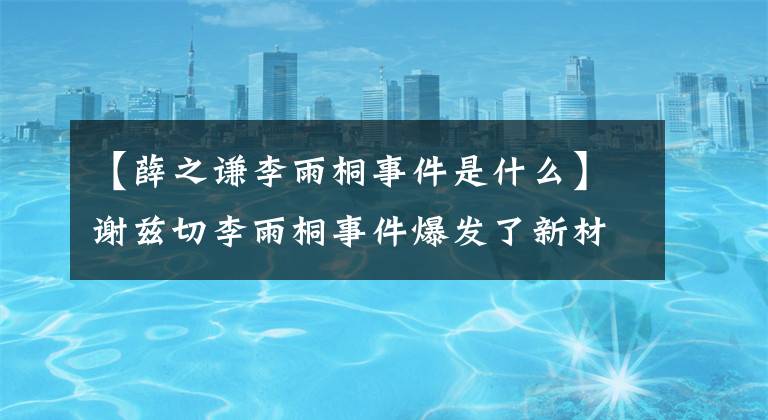 【薛之谦李雨桐事件是什么】谢兹切李雨桐事件爆发了新材料，谢兹切这种破黑材料底层太刺激了