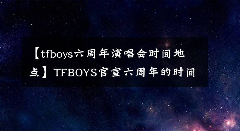 【tfboys六周年演唱会时间地点】TFBOYS官宣六周年的时间和地点，三大工作室少有的转发，文案各有特色。