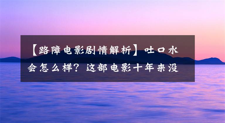 【路障电影剧情解析】吐口水会怎么样？这部电影十年来没有人超越