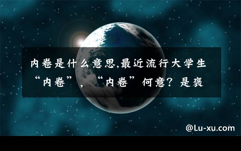 内卷是什么意思,最近流行大学生“内卷”，“内卷”何意？是褒义还是贬义呢？