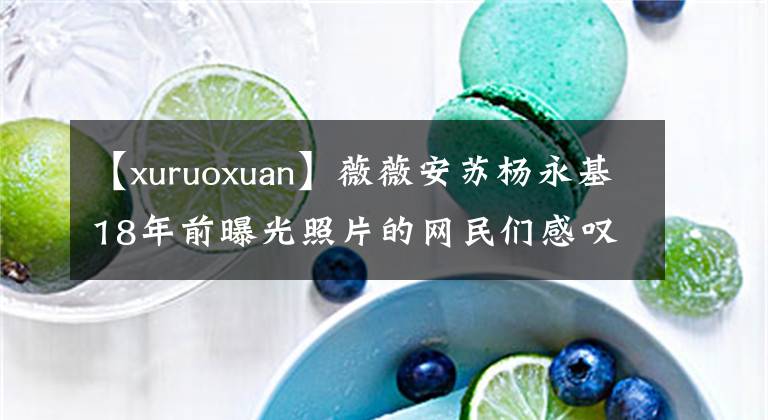 【xuruoxuan】薇薇安苏杨永基18年前曝光照片的网民们感叹岁月的不公平。