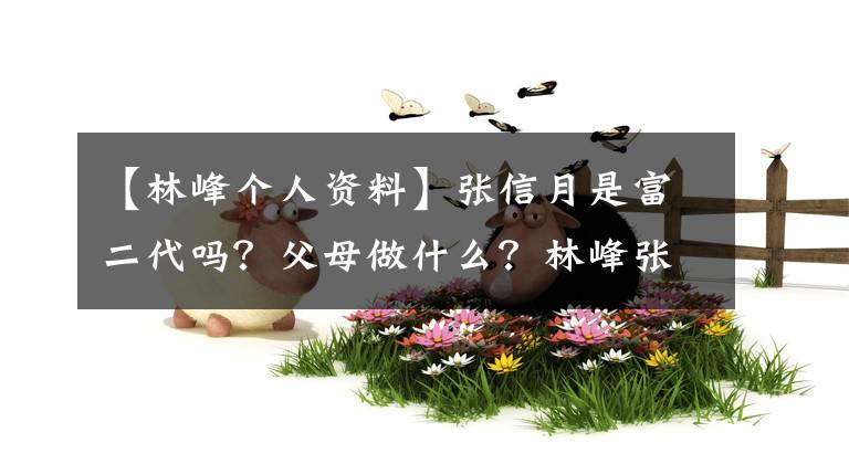 【林峰个人资料】张信月是富二代吗？父母做什么？林峰张信月是怎么知道的恋爱始末。