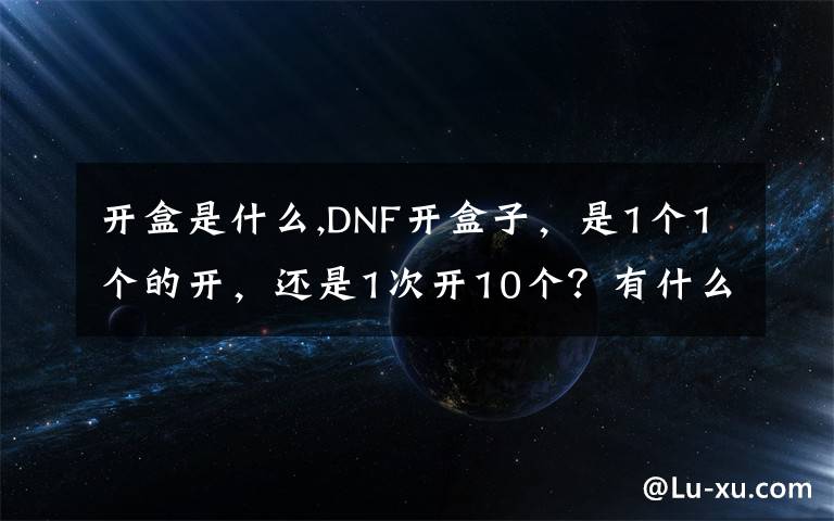 开盒是什么,DNF开盒子，是1个1个的开，还是1次开10个？有什么玄学吗？