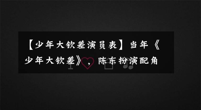 【少年大钦差演员表】当年《少年大钦差》，陈东扮演配角，但他现在完全没有名气。