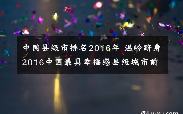 中国县级市排名2016年 温岭跻身2016中国最具幸福感县级城市前十