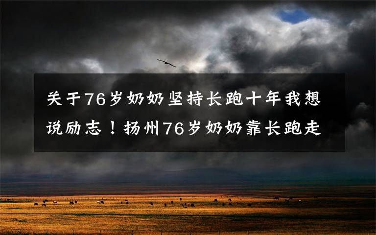 关于76岁奶奶坚持长跑十年我想说励志！扬州76岁奶奶靠长跑走出人生阴影 每年“跑马”10次