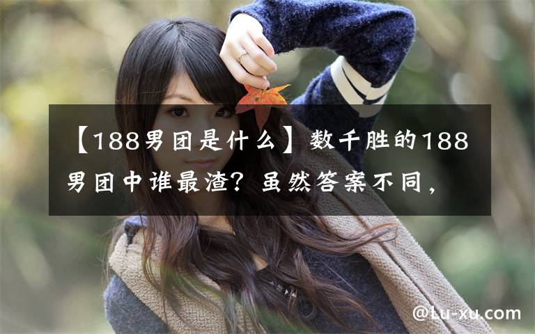 【188男团是什么】数千胜的188男团中谁最渣？虽然答案不同，但确实不是原来的朋友