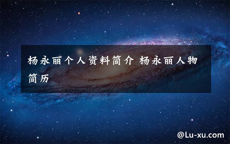 杨永丽个人资料简介杨永丽人物简历