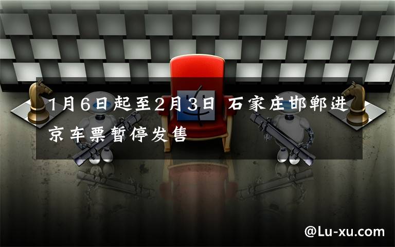 1月6日起至2月3日 石家庄邯郸进京车票暂停发售