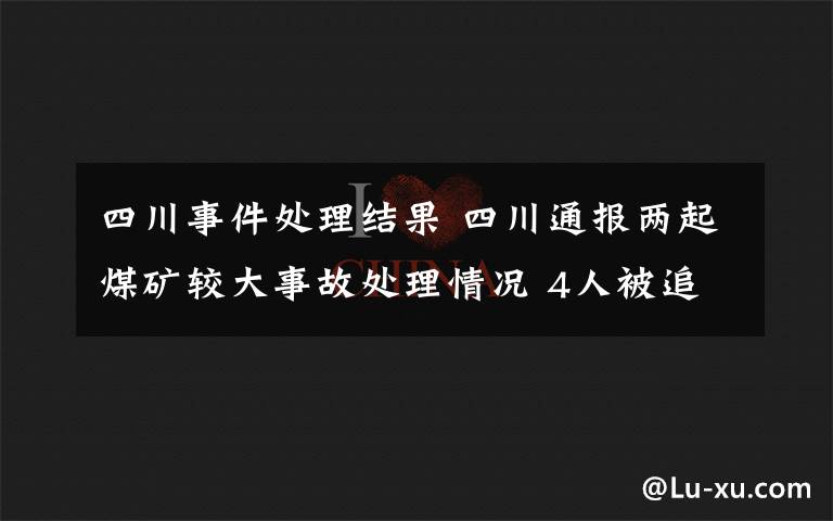 四川事件处理结果 四川通报两起煤矿较大事故处理情况 4人被追刑责