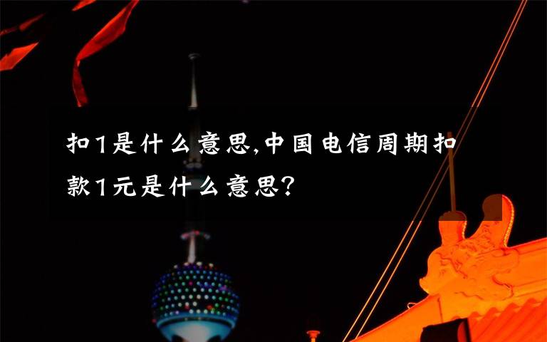 扣1是什么意思,中国电信周期扣款1元是什么意思？