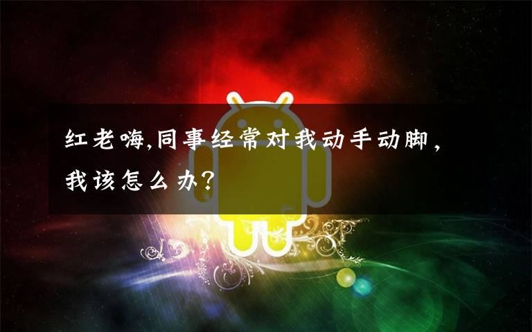 红老嗨,同事经常对我动手动脚，我该怎么办？