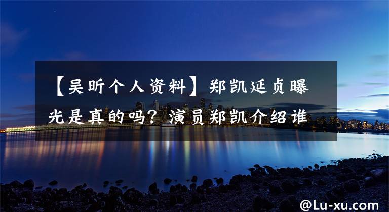 【吴昕个人资料】郑凯延贞曝光是真的吗？演员郑凯介绍谁的简介